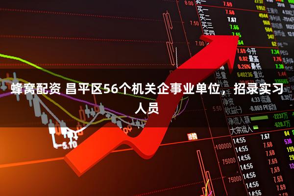 蜂窝配资 昌平区56个机关企事业单位，招录实习人员