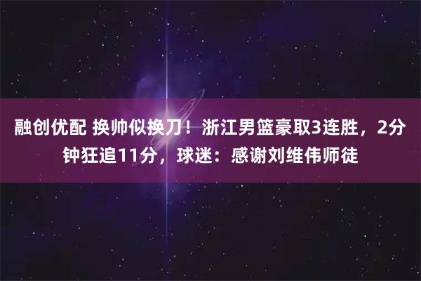 融创优配 换帅似换刀！浙江男篮豪取3连胜，2分钟狂追11分，球迷：感谢刘维伟师徒