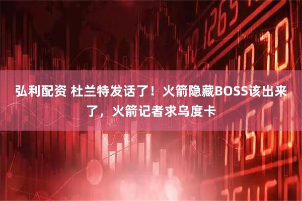 弘利配资 杜兰特发话了！火箭隐藏BOSS该出来了，火箭记者求乌度卡