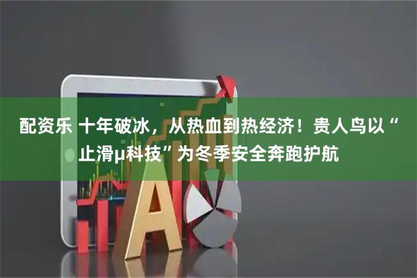 配资乐 十年破冰，从热血到热经济！贵人鸟以“止滑μ科技”为冬季安全奔跑护航