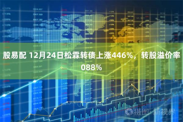 股易配 12月24日松霖转债上涨446%，转股溢价率088%