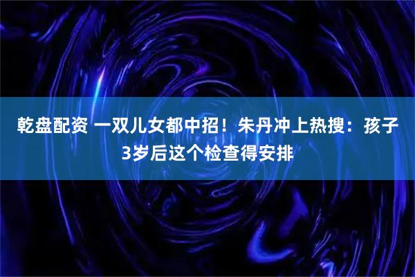 乾盘配资 一双儿女都中招！朱丹冲上热搜：孩子3岁后这个检查得安排