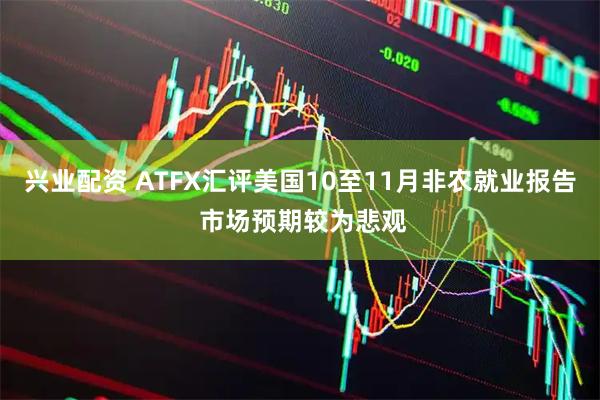 兴业配资 ATFX汇评美国10至11月非农就业报告 市场预期较为悲观