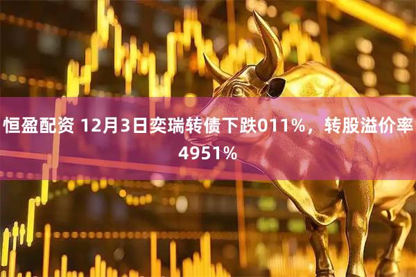 恒盈配资 12月3日奕瑞转债下跌011%，转股溢价率4951%