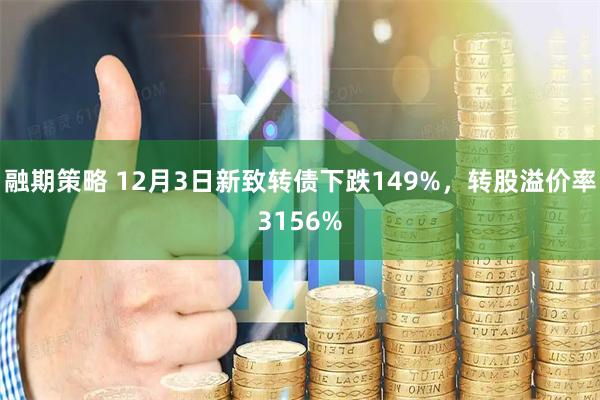 融期策略 12月3日新致转债下跌149%，转股溢价率3156%