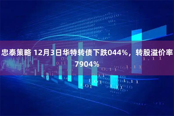 忠泰策略 12月3日华特转债下跌044%，转股溢价率7904%