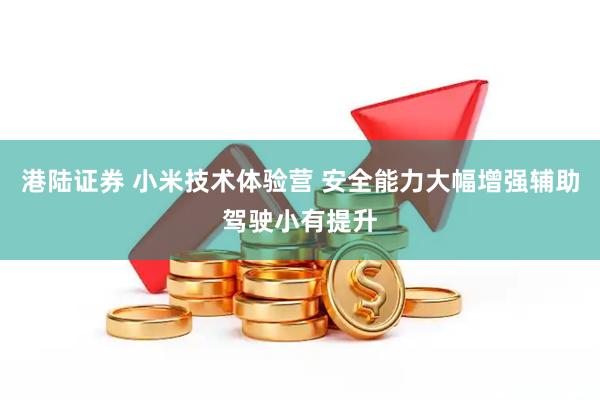 港陆证券 小米技术体验营 安全能力大幅增强辅助驾驶小有提升