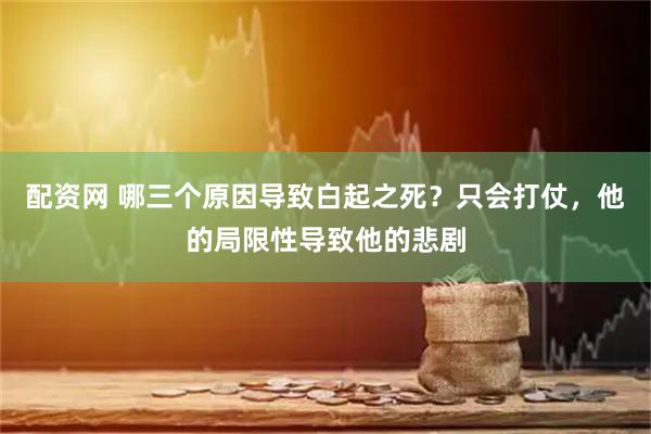 配资网 哪三个原因导致白起之死？只会打仗，他的局限性导致他的悲剧