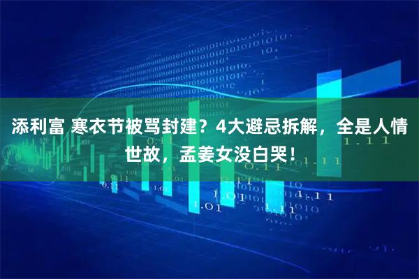 添利富 寒衣节被骂封建？4大避忌拆解，全是人情世故，孟姜女没白哭！