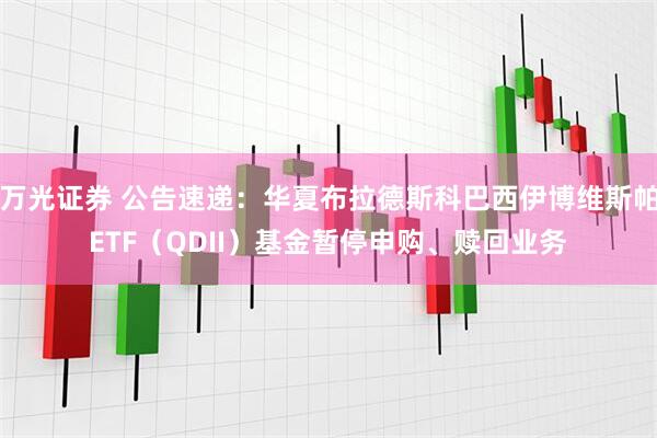 万光证券 公告速递：华夏布拉德斯科巴西伊博维斯帕ETF（QDII）基金暂停申购、赎回业务