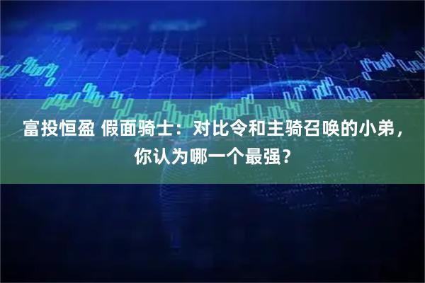富投恒盈 假面骑士：对比令和主骑召唤的小弟，你认为哪一个最强？