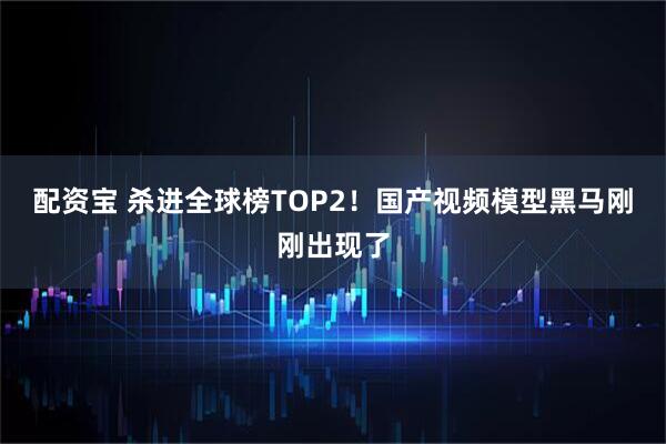 配资宝 杀进全球榜TOP2！国产视频模型黑马刚刚出现了