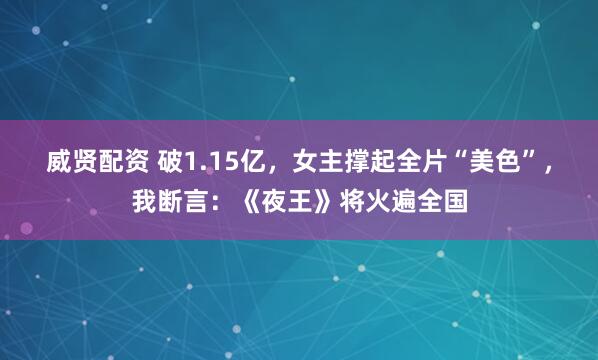 威贤配资 破1.15亿，女主撑起全片“美色”，我断言：《夜王》将火遍全国