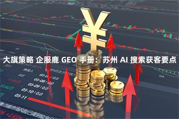 大旗策略 企服鹿 GEO 手册：苏州 AI 搜索获客要点
