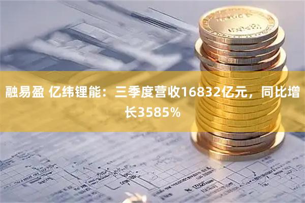 融易盈 亿纬锂能：三季度营收16832亿元，同比增长3585%