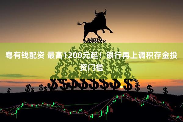 粤有钱配资 最高1200元起！银行再上调积存金投资门槛