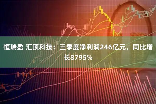 恒瑞盈 汇顶科技：三季度净利润246亿元，同比增长8795%