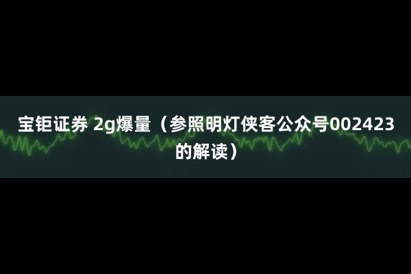 宝钜证券 2g爆量（参照明灯侠客公众号002423的解读）