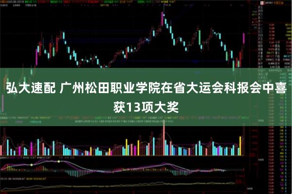 弘大速配 广州松田职业学院在省大运会科报会中喜获13项大奖