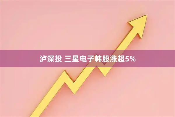 泸深投 三星电子韩股涨超5%